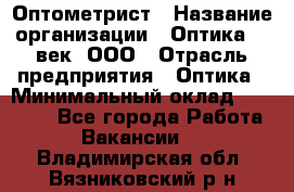 Оптометрист › Название организации ­ Оптика 21 век, ООО › Отрасль предприятия ­ Оптика › Минимальный оклад ­ 40 000 - Все города Работа » Вакансии   . Владимирская обл.,Вязниковский р-н